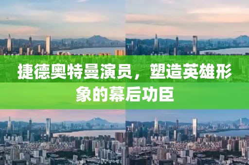捷德奥特曼演员，塑造英雄形象的幕后功臣
