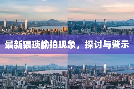 最新猥琐偷拍现象，探讨与警示