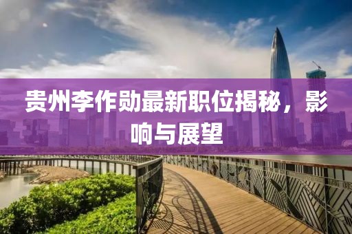 贵州李作勋最新职位揭秘，影响与展望