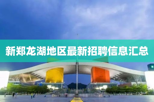 新郑龙湖地区最新招聘信息汇总