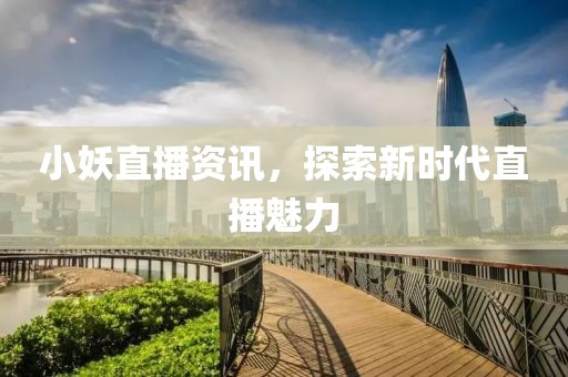 小妖直播资讯，探索新时代直播魅力