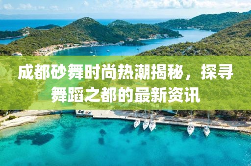 成都砂舞时尚热潮揭秘，探寻舞蹈之都的最新资讯