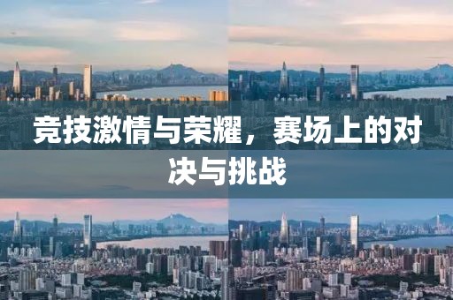 竞技激情与荣耀，赛场上的对决与挑战