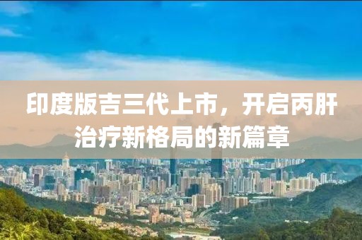 印度版吉三代上市，开启丙肝治疗新格局的新篇章