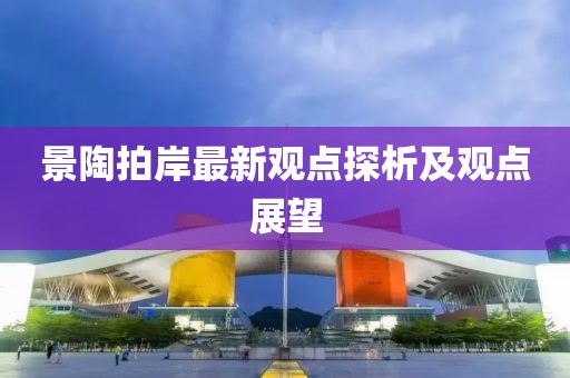 景陶拍岸最新观点探析及观点展望