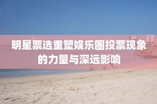 明星票选重塑娱乐圈投票现象的力量与深远影响