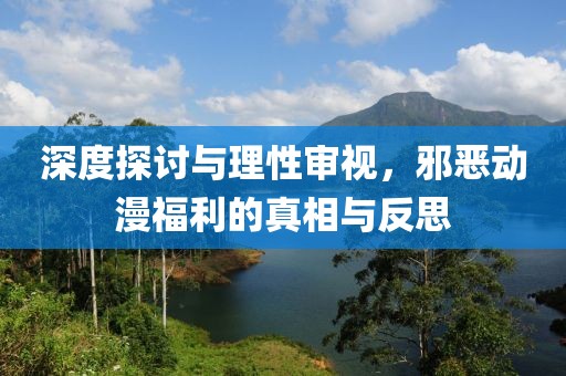 深度探讨与理性审视，邪恶动漫福利的真相与反思
