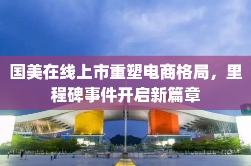 国美在线上市重塑电商格局，里程碑事件开启新篇章