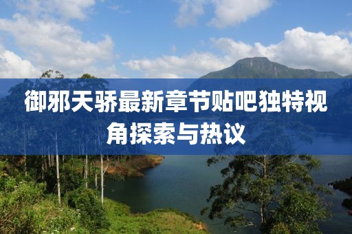 御邪天骄最新章节贴吧独特视角探索与热议