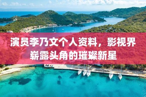 演员李乃文个人资料，影视界崭露头角的璀璨新星
