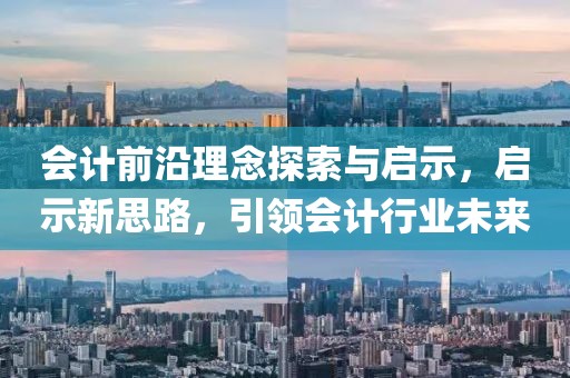 会计前沿理念探索与启示，启示新思路，引领会计行业未来