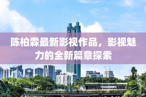 陈柏霖最新影视作品，影视魅力的全新篇章探索