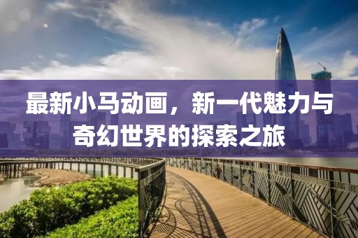 最新小马动画，新一代魅力与奇幻世界的探索之旅
