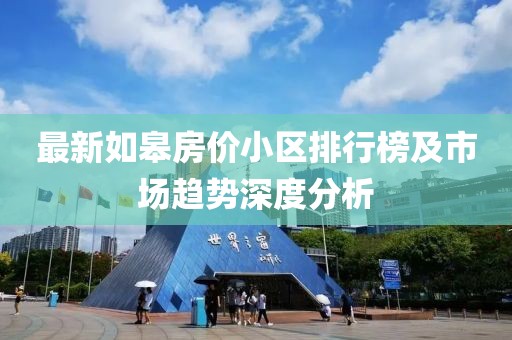最新如皋房价小区排行榜及市场趋势深度分析