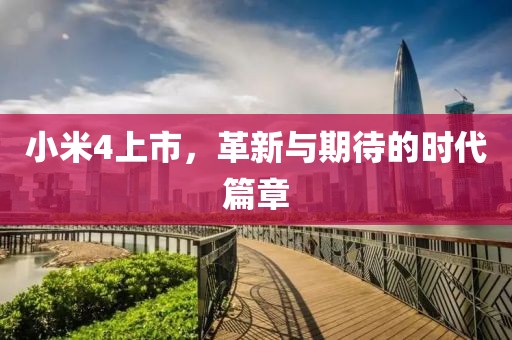 小米4上市，革新与期待的时代篇章