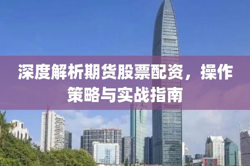 深度解析期货股票配资，操作策略与实战指南
