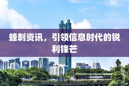 蜂刺资讯，引领信息时代的锐利锋芒