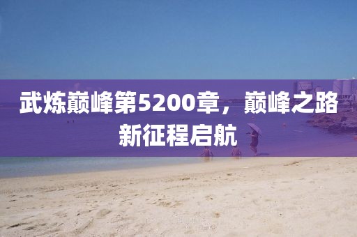 武炼巅峰第5200章，巅峰之路新征程启航