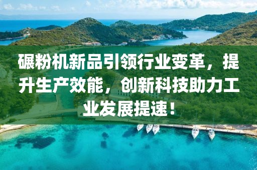 碾粉机新品引领行业变革，提升生产效能，创新科技助力工业发展提速！