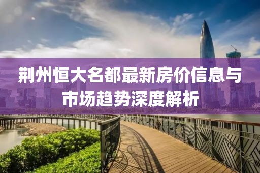 荆州恒大名都最新房价信息与市场趋势深度解析