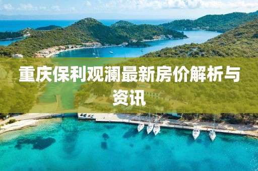 重庆保利观澜最新房价解析与资讯