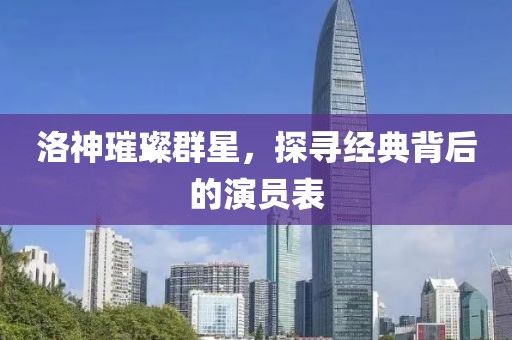 洛神璀璨群星，探寻经典背后的演员表