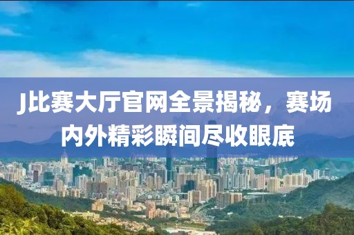 J比赛大厅官网全景揭秘，赛场内外精彩瞬间尽收眼底