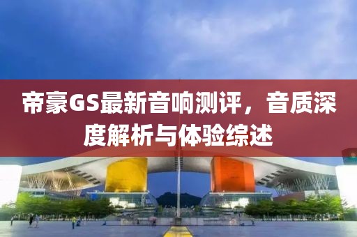 帝豪GS最新音响测评，音质深度解析与体验综述