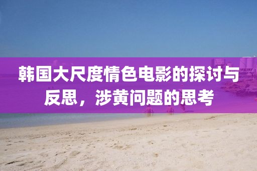 韩国大尺度情色电影的探讨与反思，涉黄问题的思考