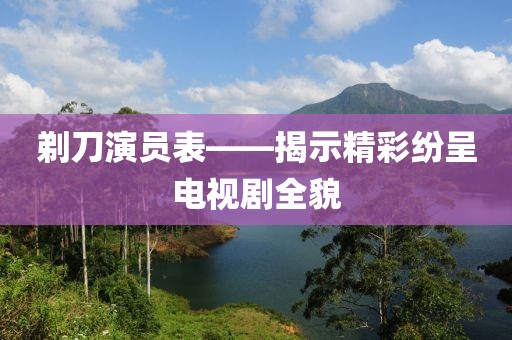剃刀演员表——揭示精彩纷呈电视剧全貌