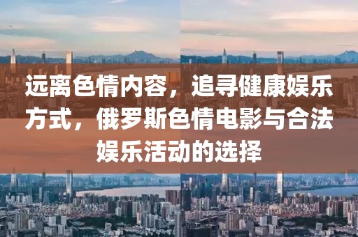 远离色情内容，追寻健康娱乐方式，俄罗斯色情电影与合法娱乐活动的选择