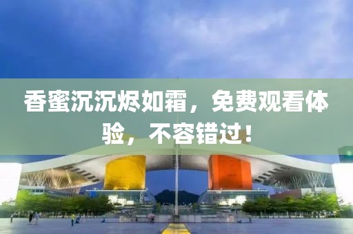 香蜜沉沉烬如霜，免费观看体验，不容错过！