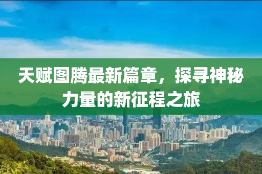 天赋图腾最新篇章，探寻神秘力量的新征程之旅
