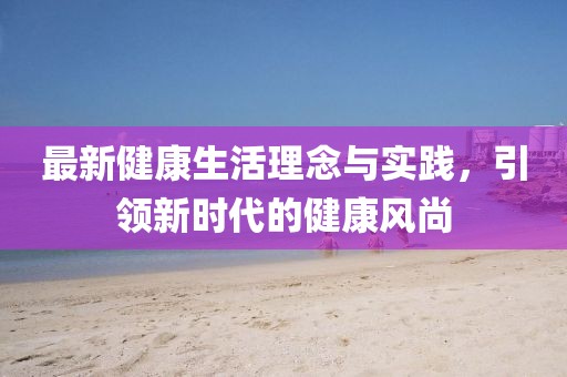 最新健康生活理念与实践，引领新时代的健康风尚