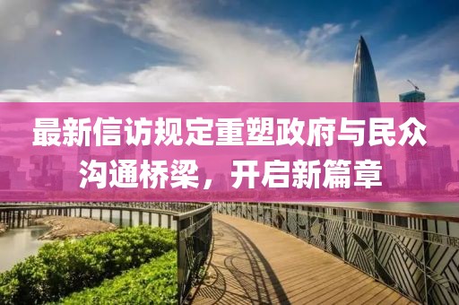 最新信访规定重塑政府与民众沟通桥梁，开启新篇章