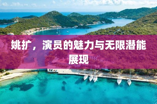 姚扩，演员的魅力与无限潜能展现