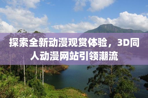 探索全新动漫观赏体验，3D同人动漫网站引领潮流