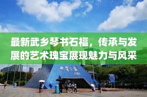最新武乡琴书石福，传承与发展的艺术瑰宝展现魅力与风采