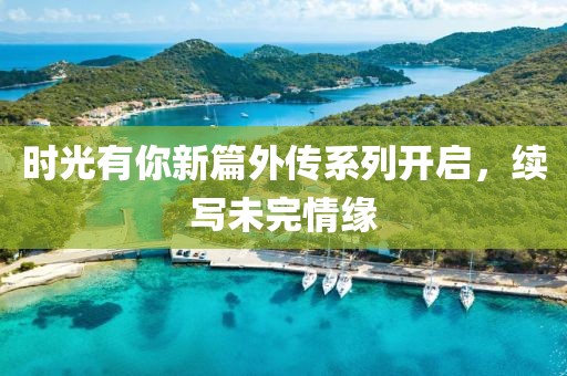 时光有你新篇外传系列开启，续写未完情缘