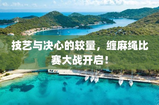 技艺与决心的较量，缠麻绳比赛大战开启！