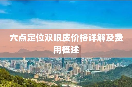 六点定位双眼皮价格详解及费用概述