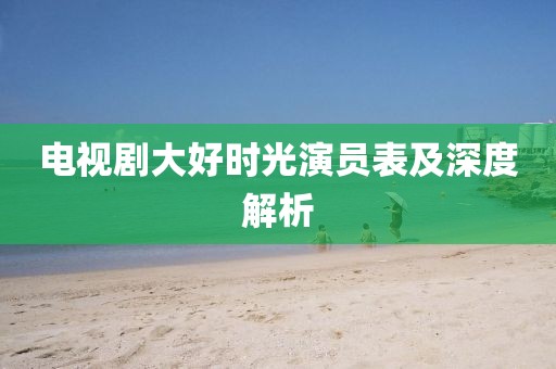电视剧大好时光演员表及深度解析