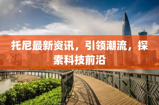 托尼最新资讯，引领潮流，探索科技前沿