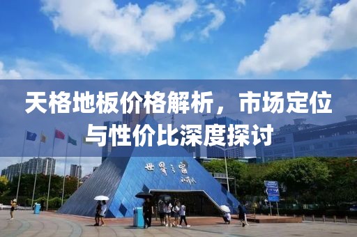 天格地板价格解析，市场定位与性价比深度探讨