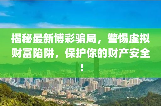 揭秘最新博彩骗局，警惕虚拟财富陷阱，保护你的财产安全！