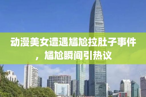 动漫美女遭遇尴尬拉肚子事件，尴尬瞬间引热议