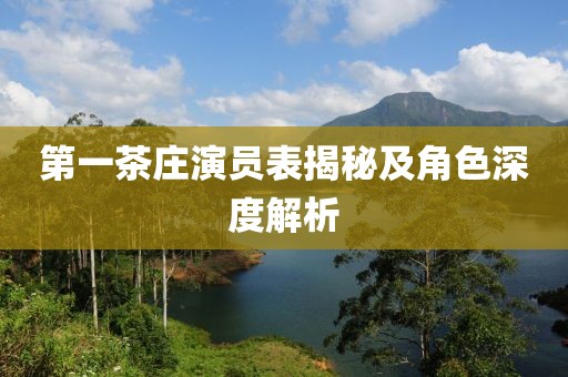 第一茶庄演员表揭秘及角色深度解析