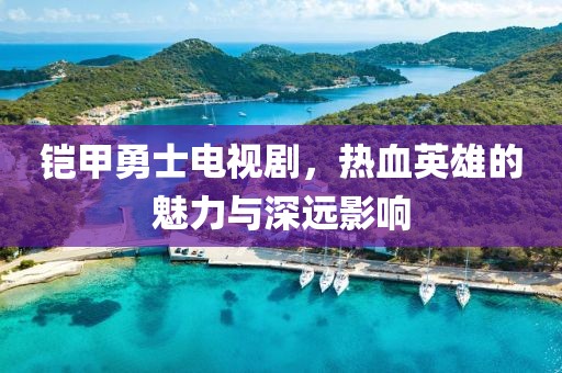 铠甲勇士电视剧，热血英雄的魅力与深远影响