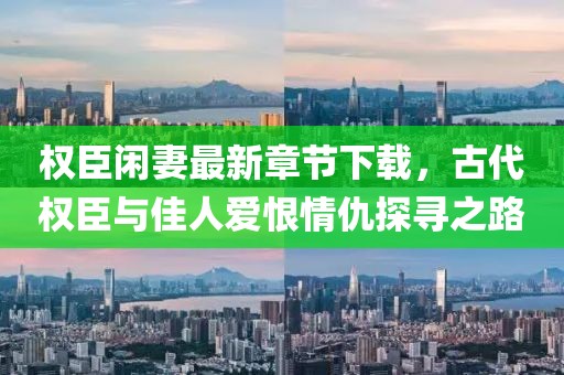 权臣闲妻最新章节下载，古代权臣与佳人爱恨情仇探寻之路
