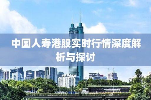 中国人寿港股实时行情深度解析与探讨